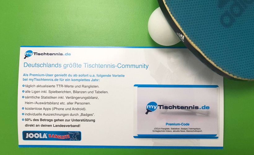  Jeden Tag Zugriff auf die aktuellen TTR-Werte und individuellen Statistiken - das ist, was ein Tischtennis-Enthusiast wirklich braucht!
Verschenken Sie eine einjährige Premium-Mitgliedschaft bei myTischtennis.de und legen Sie dem Beschenkten unsere schicke Premiumkarte unter den Weihnachtsbaum. Es warten der TTR-Rechner, die JOOLA-Rangliste und spannende Fakten zu seinem Spiel auf ihn. Und nicht vergessen: Mit diesem Geschenk unterstützen Sie auch noch direkt Ihren Landesverband!
Zur Bestellung 